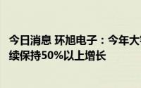 今日消息 环旭电子：今年大客户以外模组化产品营收有望继续保持50%以上增长