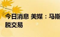 今日消息 美媒：马斯克计划反诉Twitter以摆脱交易