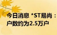 今日消息 *ST易尚：截至7月8日，公司股东户数约为2.5万户