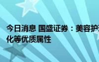 今日消息 国盛证券：美容护理板块具备高增长韧性且格局优化等优质属性