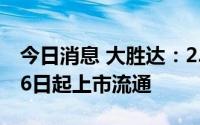 今日消息 大胜达：2.69亿股限售股将于7月26日起上市流通