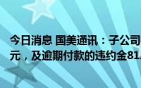 今日消息 国美通讯：子公司被起诉支付拖欠货款1636.11万元，及逾期付款的违约金81.81万元