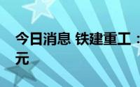 今日消息 铁建重工：二季度合计中标35.4亿元