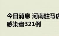 今日消息 河南驻马店本轮疫情累计报告阳性感染者321例