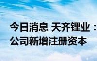 今日消息 天齐锂业：拟128.63亿元认缴三家公司新增注册资本