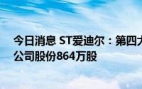 今日消息 ST爱迪尔：第四大股东及其一致行动人合计减持公司股份864万股