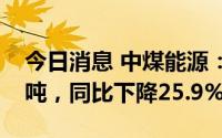 今日消息 中煤能源：6月商品煤销量1832万吨，同比下降25.9%