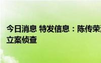 今日消息 特发信息：陈传荣涉嫌合同诈骗一案，公安机关已立案侦查