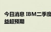 今日消息 IBM二季度营收同比增9%，每股收益超预期