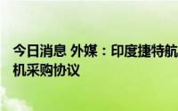 今日消息 外媒：印度捷特航空与空客接近达成50架A220飞机采购协议