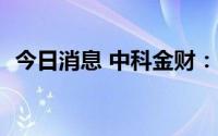 今日消息 中科金财：9.5亿元增资海南蓉祥