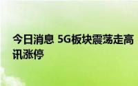 今日消息 5G板块震荡走高，武汉凡谷、世嘉科技、鼎信通讯涨停