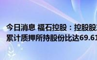 今日消息 福石控股：控股股东新增质押公司1700万股股份，累计质押所持股份比达69.61%