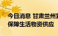 今日消息 甘肃兰州紧急约谈大型综超企业，保障生活物资供应