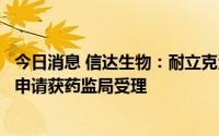 今日消息 信达生物：耐立克治疗耐药慢性髓细胞白血病上市申请获药监局受理