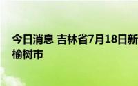 今日消息 吉林省7月18日新增本地无症状感染者9例，均在榆树市