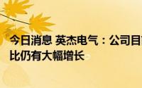 今日消息 英杰电气：公司目前订单充足且半年度新增订单同比仍有大幅增长