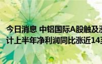 今日消息 中铝国际A股触及涨停，H股拉升涨超2%，公司预计上半年净利润同比涨近14至21倍