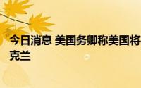 今日消息 美国务卿称美国将在战后恢复和重建过程中支持乌克兰