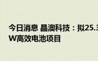 今日消息 晶澳科技：拟25.32亿元投建宁晋5GW切片、6GW高效电池项目