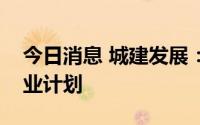 今日消息 城建发展：目前没有退出房地产行业计划