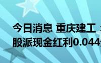 今日消息 重庆建工：拟于7月28日除权，每股派现金红利0.044元