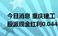 今日消息 重庆建工：拟于7月28日除权，每股派现金红利0.044元