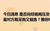 今日消息 是否向经销商压货？欧创芯相关交易是否向同一交易对方既采购又销售？雅创电子收关注函