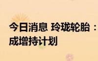 今日消息 玲珑轮胎：控股股东耗资1.5亿元完成增持计划