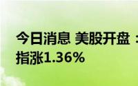 今日消息 美股开盘：三大指数集体高开，纳指涨1.36%