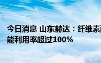 今日消息 山东赫达：纤维素醚价格与去年同期对比上涨，产能利用率超过100%