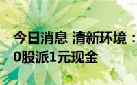 今日消息 清新环境：拟于7月26日除权，每10股派1元现金