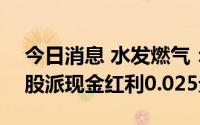 今日消息 水发燃气：拟于7月26日除权，每股派现金红利0.025元
