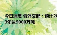 今日消息 俄外交部：预计2022年出口粮食3700万吨，2023年达5000万吨