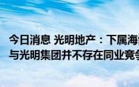 今日消息 光明地产：下属海博物流集团、供应链公司等业务与光明集团并不存在同业竞争