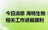 今日消息 海特生物：CPT目前在NDA阶段，相关工作进展顺利