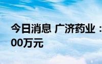 今日消息 广济药业：拟对全资子公司增资4500万元