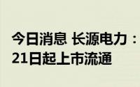 今日消息 长源电力：1.99亿股限售股将于7月21日起上市流通