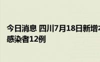 今日消息 四川7月18日新增本土确诊病例12例、本土无症状感染者12例