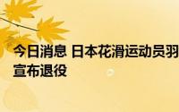 今日消息 日本花滑运动员羽生结弦于当地时间7月19日下午宣布退役