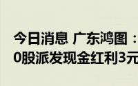 今日消息 广东鸿图：拟于7月27日除权，每10股派发现金红利3元