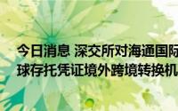 今日消息 深交所对海通国际 英国有限公司予以互联互通全球存托凭证境外跨境转换机构备案