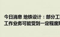 今日消息 地铁设计：部分工程总承包业务和勘察等涉及现场工作业务可能受到一定程度阶段性疫情影响