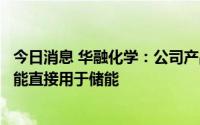 今日消息 华融化学：公司产品为氢氧化钾及多种氯产品，不能直接用于储能