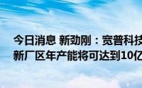 今日消息 新劲刚：宽普科技已于5月整体搬迁至新的场地，新厂区年产能将可达到10亿元以上