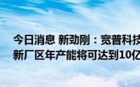 今日消息 新劲刚：宽普科技已于5月整体搬迁至新的场地，新厂区年产能将可达到10亿元以上