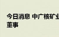 今日消息 中广核矿业：委任刘冠华为非执行董事