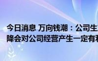 今日消息 万向钱潮：公司生产原材料主要是特钢，其价格下降会对公司经营产生一定有利影响