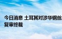 今日消息 土耳其对涉华钢丝绳和钢缆作出第三次反倾销日落复审终裁