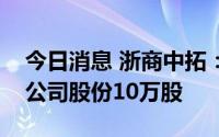 今日消息 浙商中拓：原第二大股东累计减持公司股份10万股